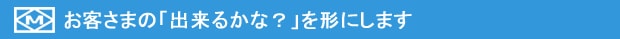 お客さまの「出来るかな？」を形にします